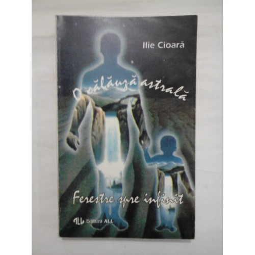 O CALAUZA ASTRALA / FERESTRE SPRE INFINIT - ILIE CIOARA O CALAUZA ASTRALA / FERESTRE SPRE INFINIT - ILIE CIOARA